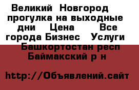 Великий  Новгород.....прогулка на выходные  дни  › Цена ­ 1 - Все города Бизнес » Услуги   . Башкортостан респ.,Баймакский р-н